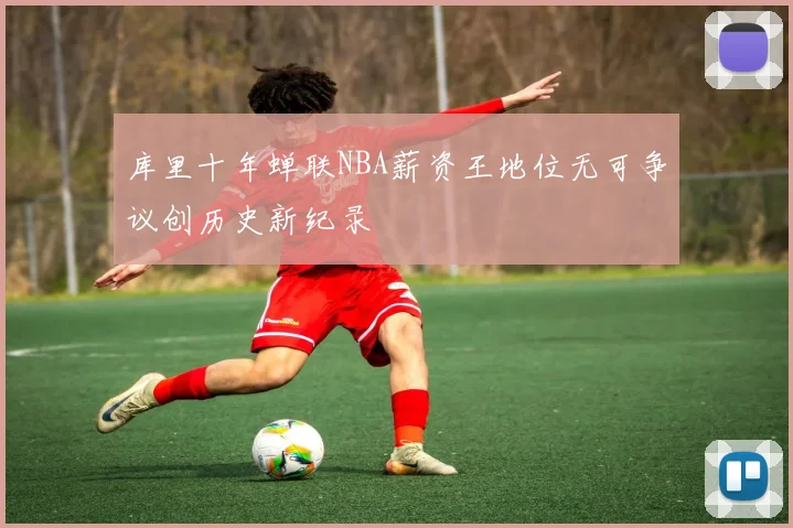 库里十年蝉联NBA薪资王地位无可争议创历史新纪录