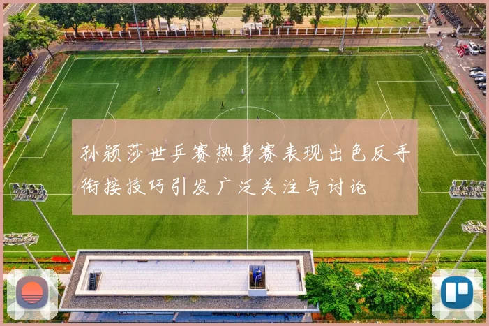 孙颖莎世乒赛热身赛表现出色反手衔接技巧引发广泛关注与讨论