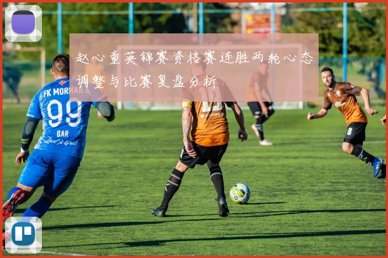 赵心童英锦赛资格赛连胜两轮心态调整与比赛复盘分析