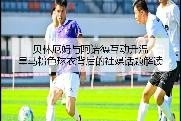 贝林厄姆与阿诺德互动升温 皇马粉色球衣背后的社媒话题解读