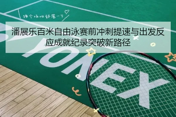 潘展乐百米自由泳赛前冲刺提速与出发反应成就纪录突破新路径