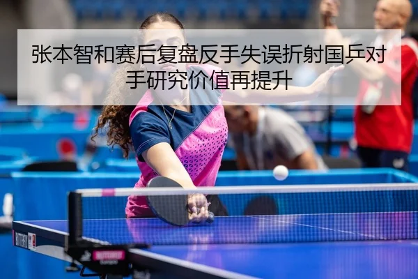 张本智和赛后复盘反手失误折射国乒对手研究价值再提升