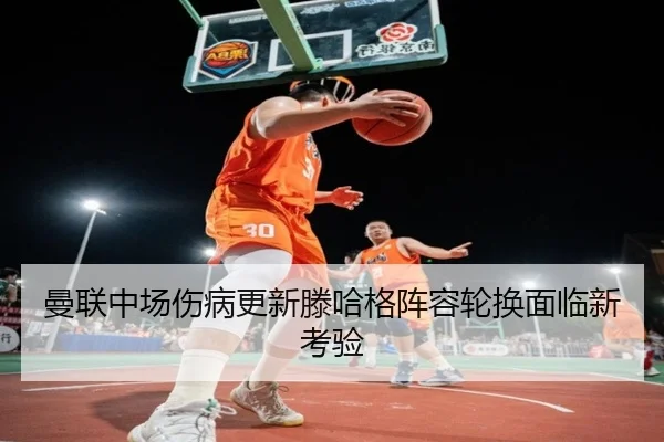 曼联中场伤病更新滕哈格阵容轮换面临新考验